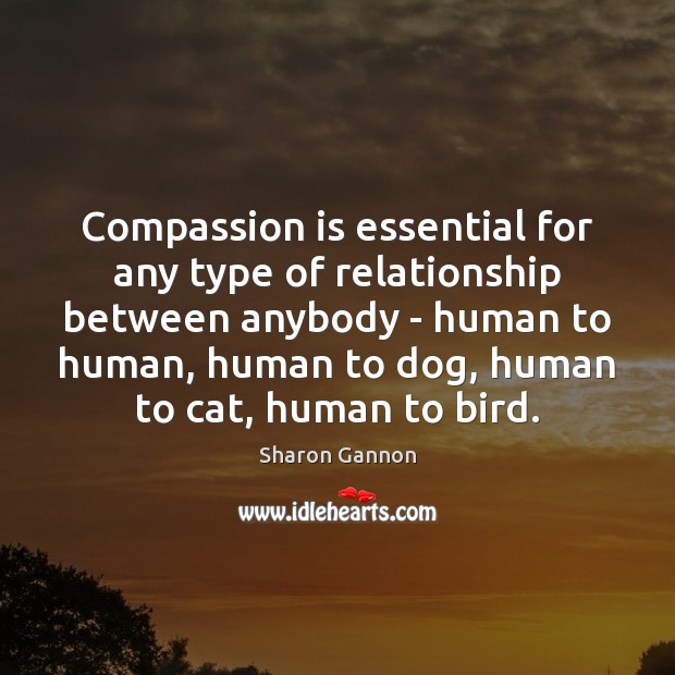 Compassion is essential for any type of relationship between anybody – human Sharon Gannon Picture Quote