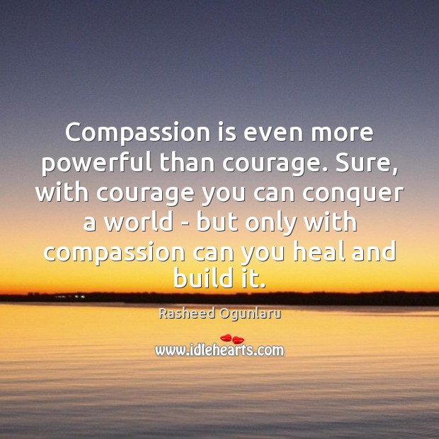 Compassion is even more powerful than courage. Sure, with courage you can Rasheed Ogunlaru Picture Quote