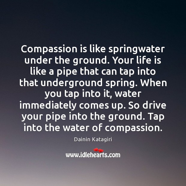 Compassion is like springwater under the ground. Your life is like a Dainin Katagiri Picture Quote