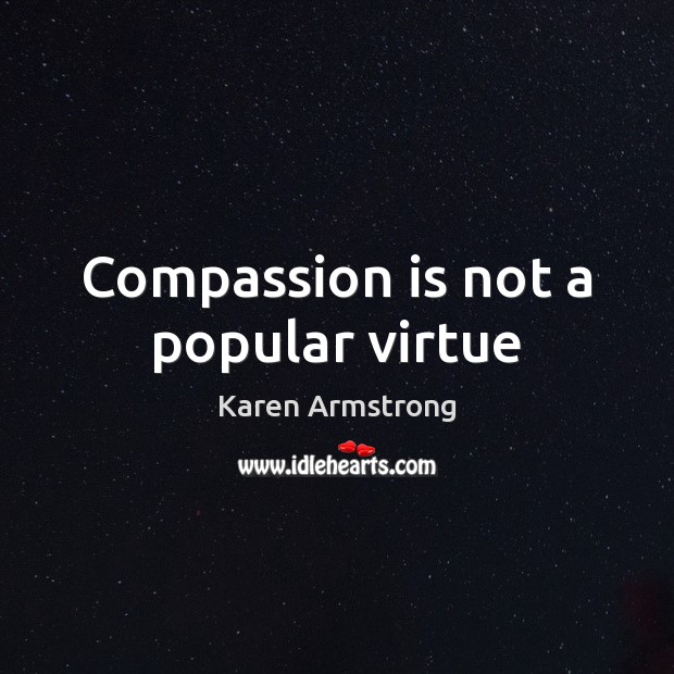 Compassion is not a popular virtue Karen Armstrong Picture Quote