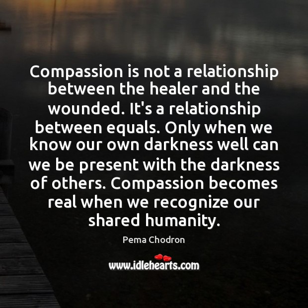 Compassion is not a relationship between the healer and the wounded. It’s Pema Chodron Picture Quote