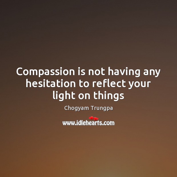 Compassion is not having any hesitation to reflect your light on things Compassion Quotes Image