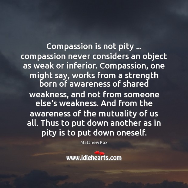 Compassion is not pity … compassion never considers an object as weak or Matthew Fox Picture Quote