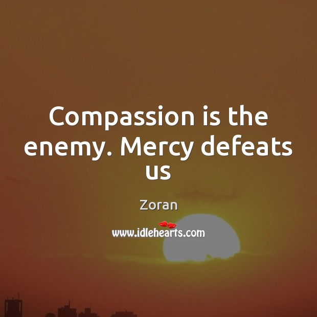 Compassion is the enemy. Mercy defeats us Zoran Picture Quote