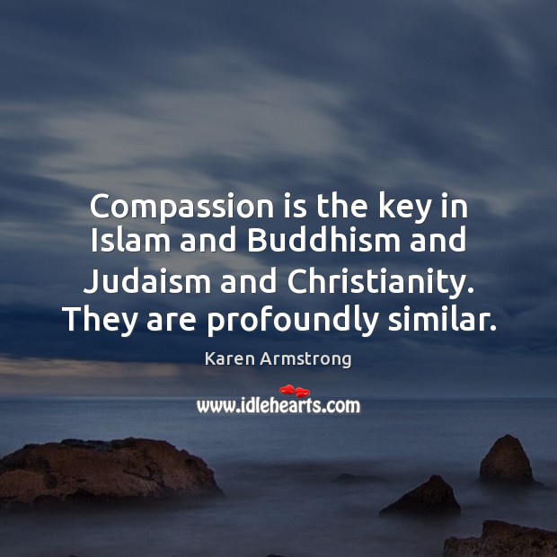Compassion is the key in Islam and Buddhism and Judaism and Christianity. 