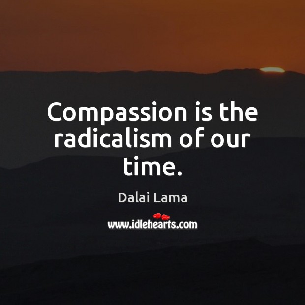Compassion is the radicalism of our time. Dalai Lama Picture Quote