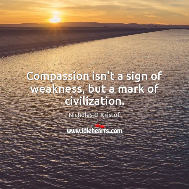 Compassion isn’t a sign of weakness, but a mark of civilization. Nicholas D Kristof Picture Quote