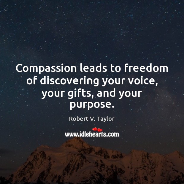 Compassion leads to freedom of discovering your voice, your gifts, and your purpose. Robert V. Taylor Picture Quote