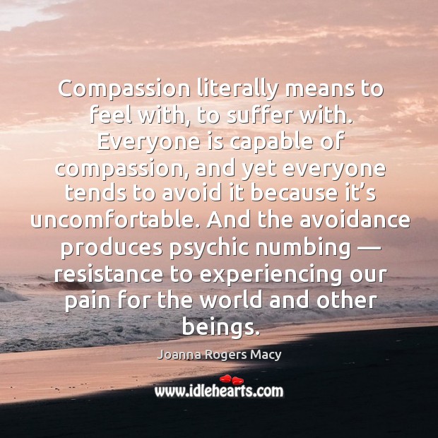 Compassion literally means to feel with, to suffer with. Everyone is capable of compassion Joanna Rogers Macy Picture Quote