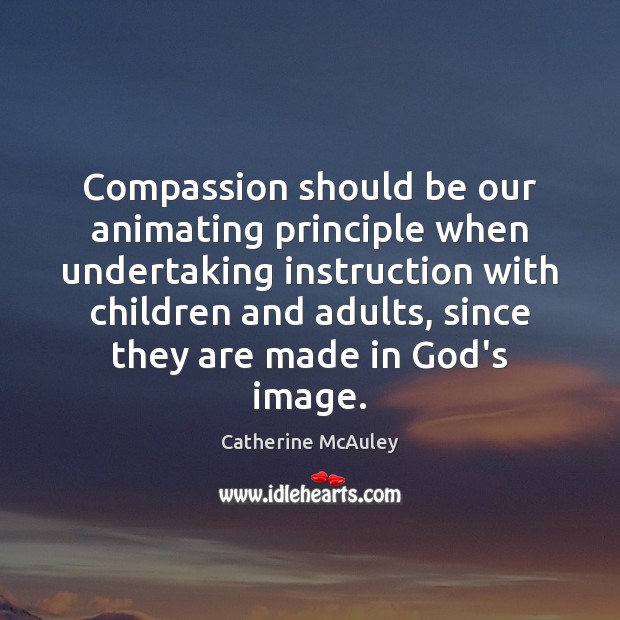 Compassion should be our animating principle when undertaking instruction with children and Catherine McAuley Picture Quote