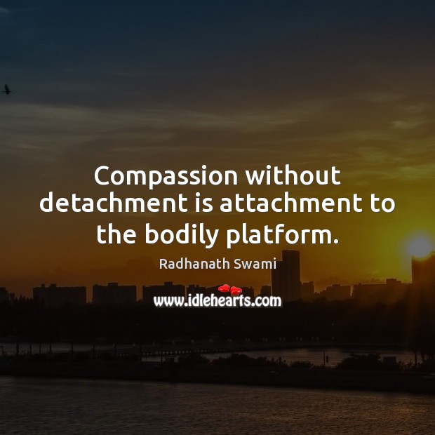 Compassion without detachment is attachment to the bodily platform. Radhanath Swami Picture Quote