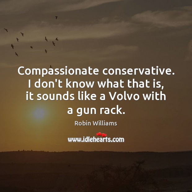 Compassionate conservative. I don’t know what that is, it sounds like a Robin Williams Picture Quote