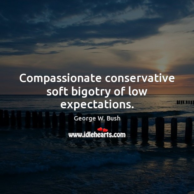 Compassionate conservative soft bigotry of low expectations. George W. Bush Picture Quote