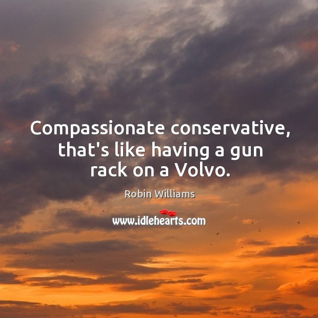 Compassionate conservative, that’s like having a gun rack on a Volvo. Image