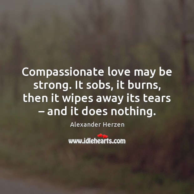 Compassionate love may be strong. It sobs, it burns, then it wipes Strong Quotes Image