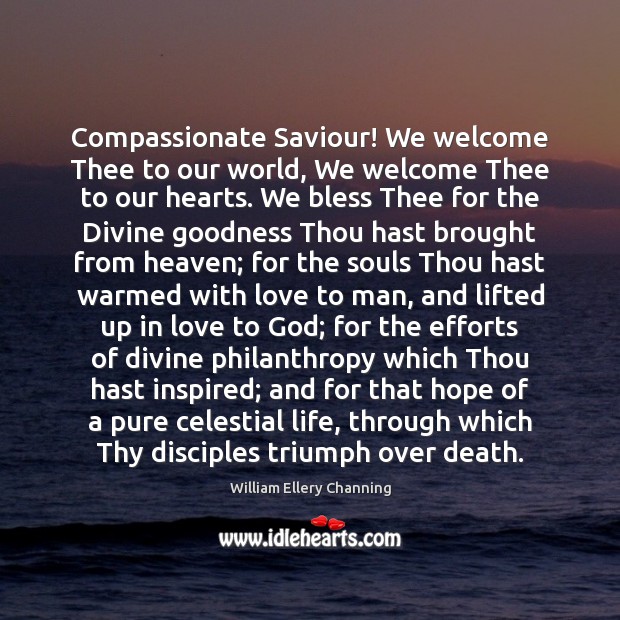 Compassionate Saviour! We welcome Thee to our world, We welcome Thee to William Ellery Channing Picture Quote