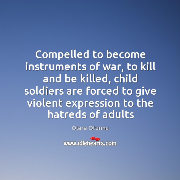Compelled to become instruments of war, to kill and be killed, child Olara Otunnu Picture Quote