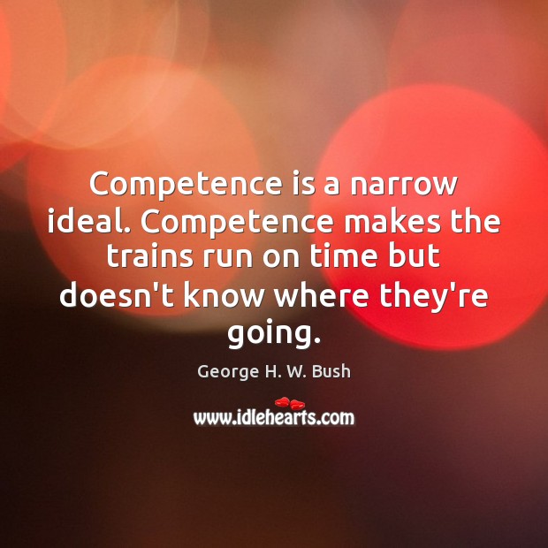 Competence is a narrow ideal. Competence makes the trains run on time George H. W. Bush Picture Quote