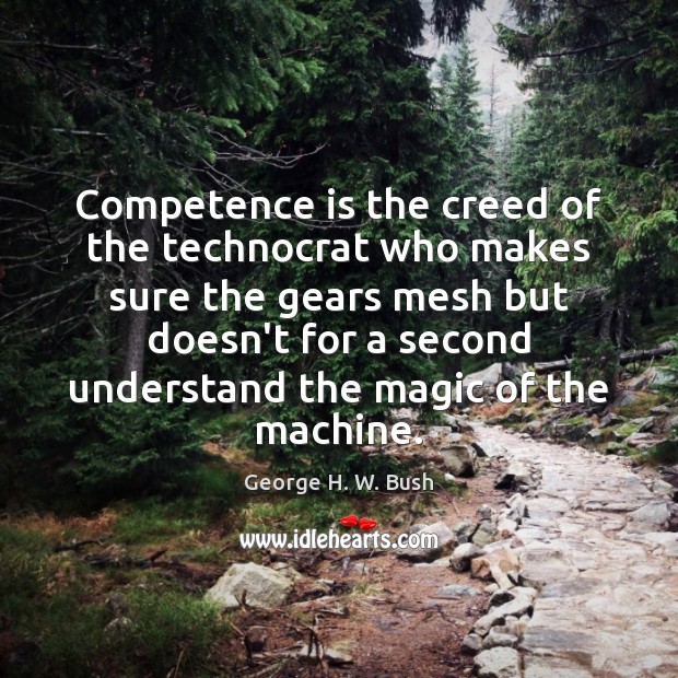 Competence is the creed of the technocrat who makes sure the gears George H. W. Bush Picture Quote
