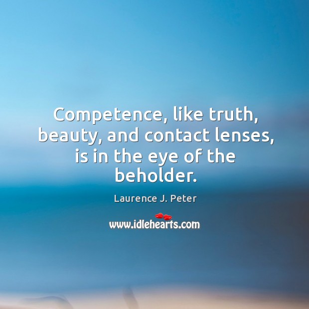 Competence, like truth, beauty, and contact lenses, is in the eye of the beholder. Laurence J. Peter Picture Quote