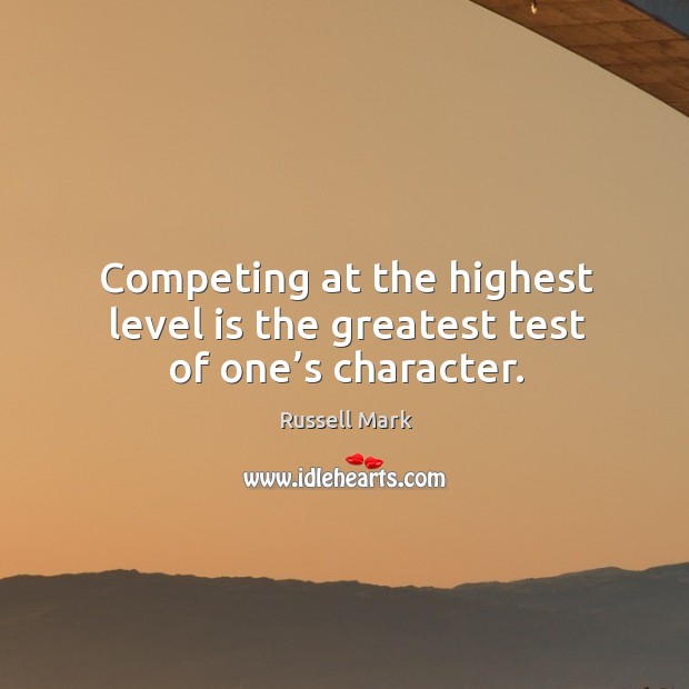 Competing at the highest level is the greatest test of one’s character. Russell Mark Picture Quote
