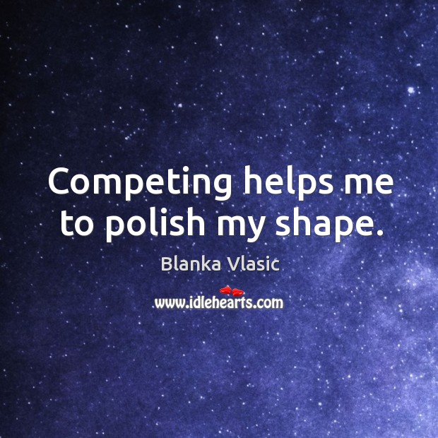 Competing helps me to polish my shape. Blanka Vlasic Picture Quote