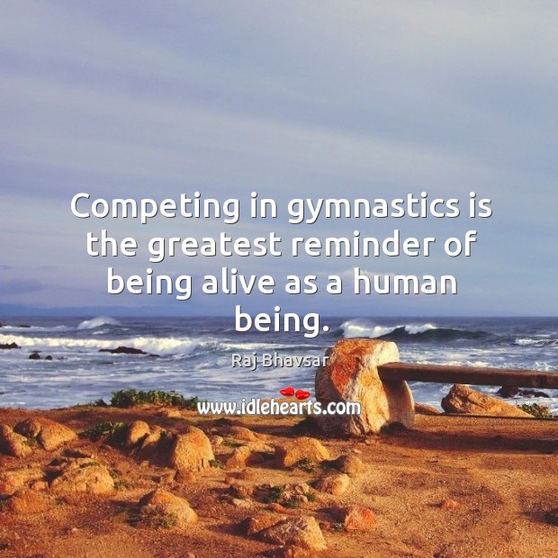 Competing in gymnastics is the greatest reminder of being alive as a human being. Raj Bhavsar Picture Quote