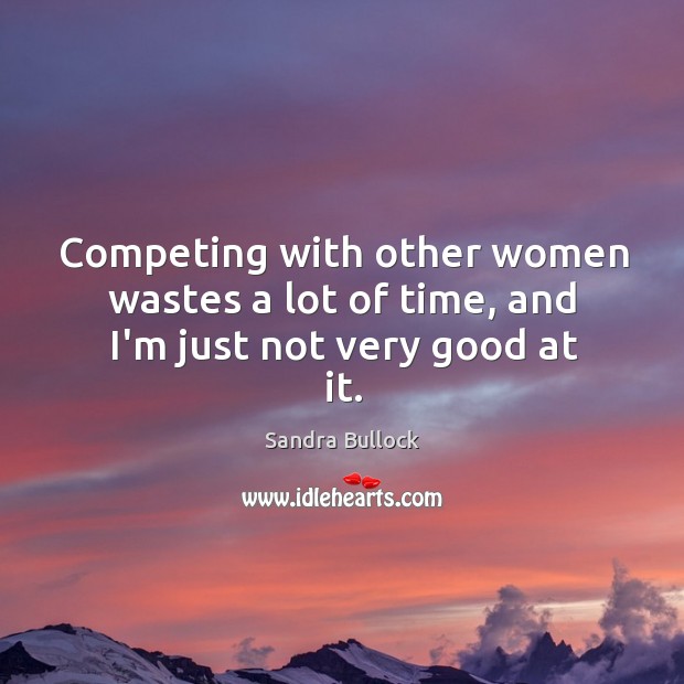 Competing with other women wastes a lot of time, and I’m just not very good at it. Sandra Bullock Picture Quote