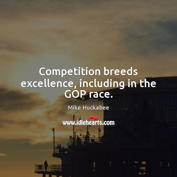 Competition breeds excellence, including in the GOP race. Mike Huckabee Picture Quote