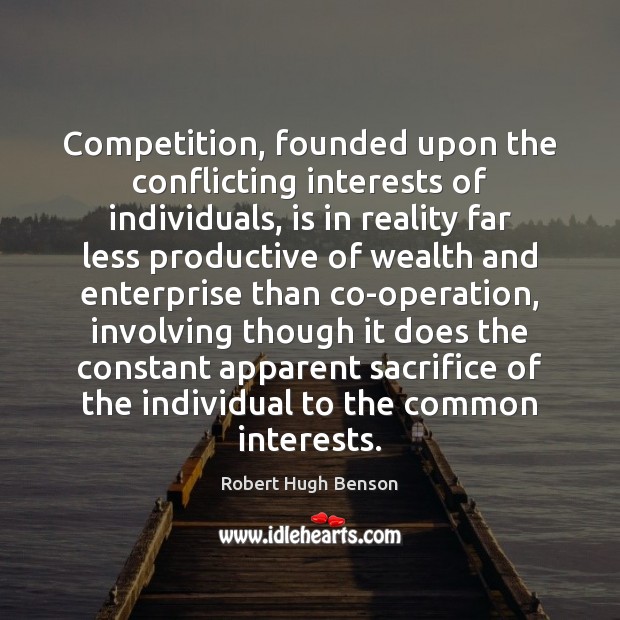 Competition, founded upon the conflicting interests of individuals, is in reality far Robert Hugh Benson Picture Quote