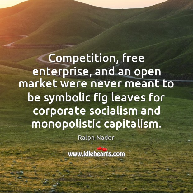 Competition, free enterprise, and an open market were never meant to be Ralph Nader Picture Quote