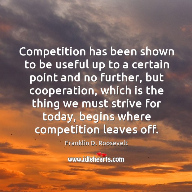 Competition has been shown to be useful up to a certain point and no further Franklin D. Roosevelt Picture Quote