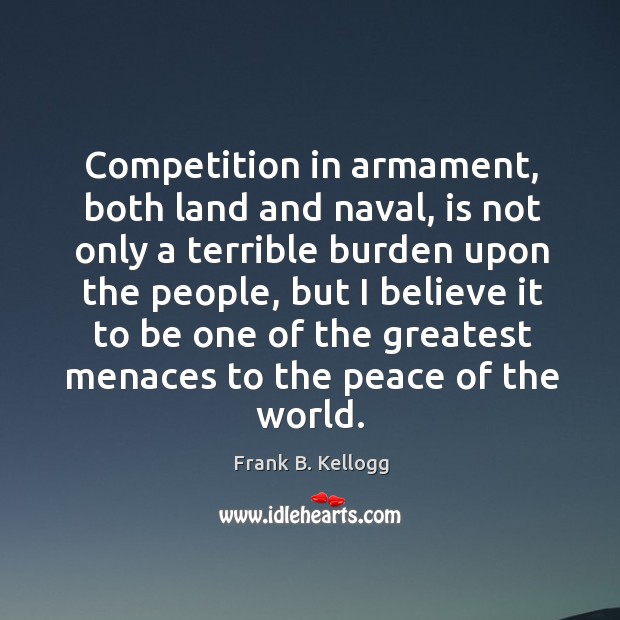 Competition in armament, both land and naval, is not only a terrible burden upon the people Frank B. Kellogg Picture Quote