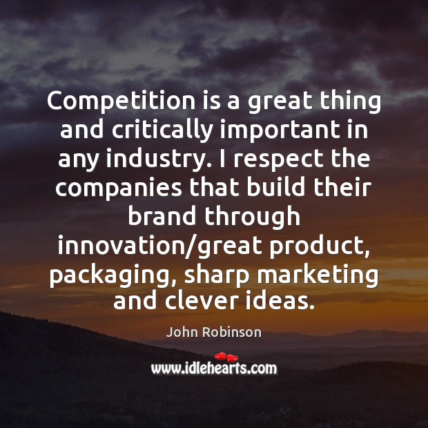 Competition is a great thing and critically important in any industry. I John Robinson Picture Quote