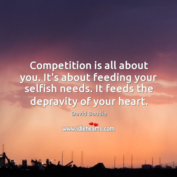 Competition is all about you. It’s about feeding your selfish needs. It Image