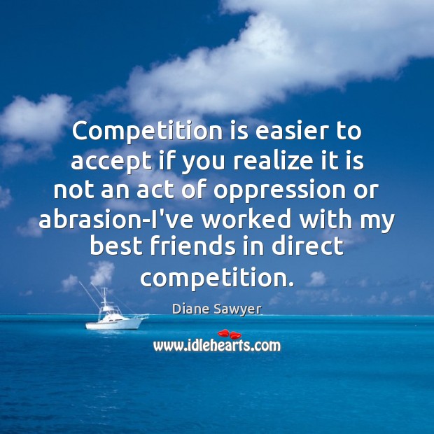 Competition is easier to accept if you realize it is not an Diane Sawyer Picture Quote