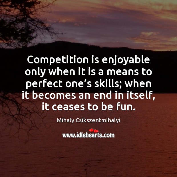 Competition is enjoyable only when it is a means to perfect one’ Mihaly Csikszentmihalyi Picture Quote