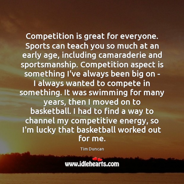 Competition is great for everyone. Sports can teach you so much at 