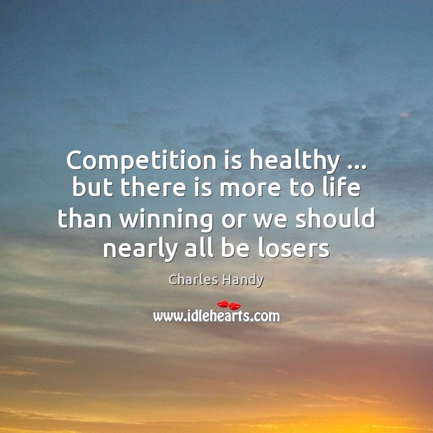 Competition is healthy … but there is more to life than winning or Charles Handy Picture Quote