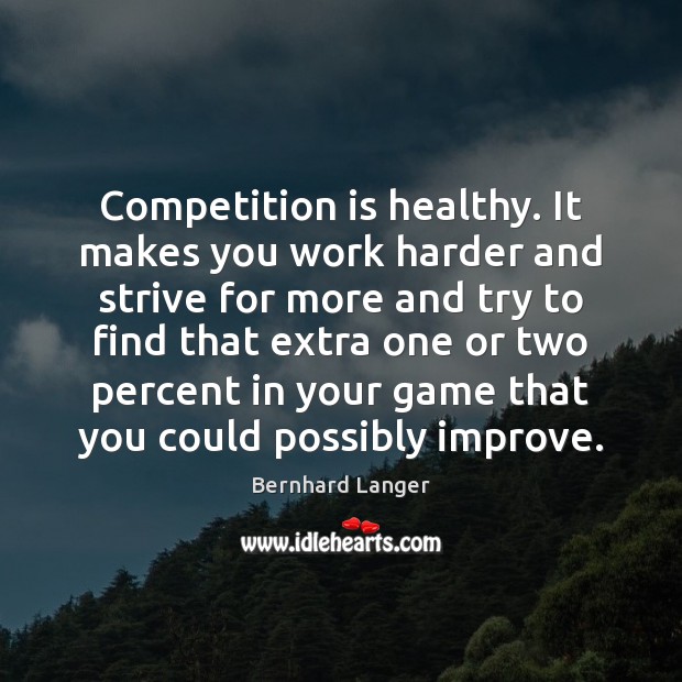 Competition is healthy. It makes you work harder and strive for more Image