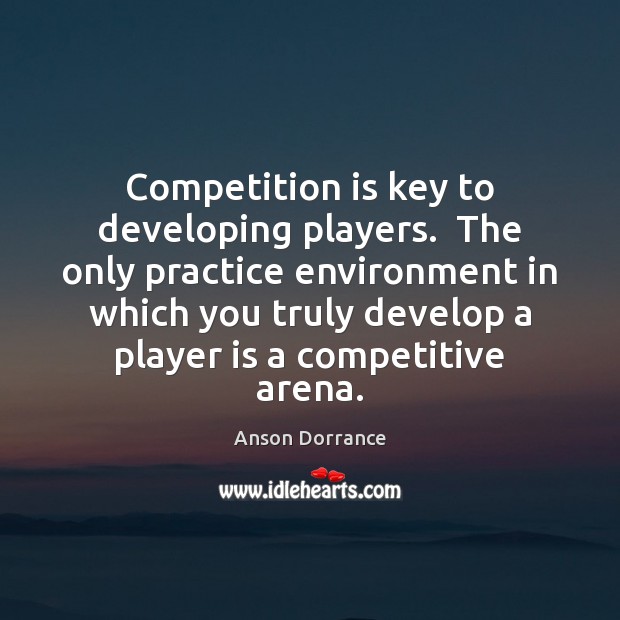 Competition is key to developing players.  The only practice environment in which Anson Dorrance Picture Quote