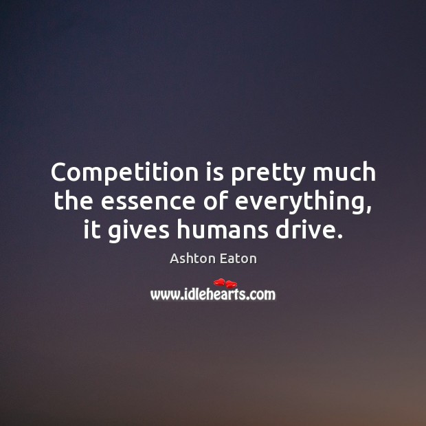Competition is pretty much the essence of everything, it gives humans drive. Ashton Eaton Picture Quote