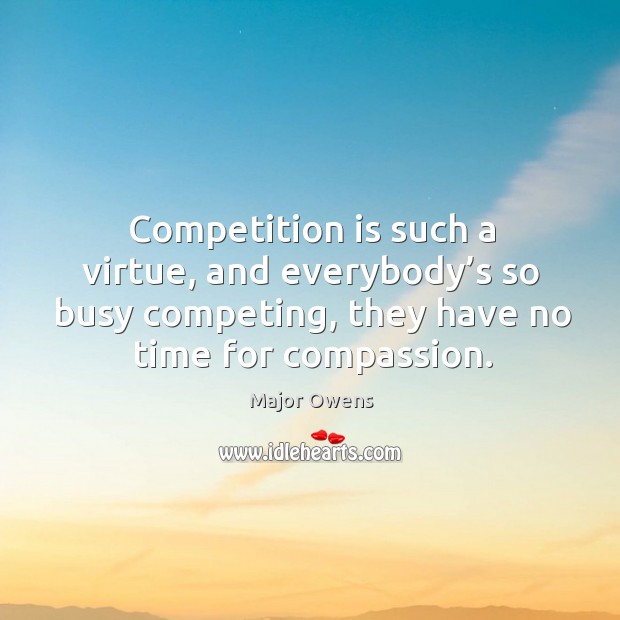 Competition is such a virtue, and everybody’s so busy competing, they have no time for compassion. Major Owens Picture Quote