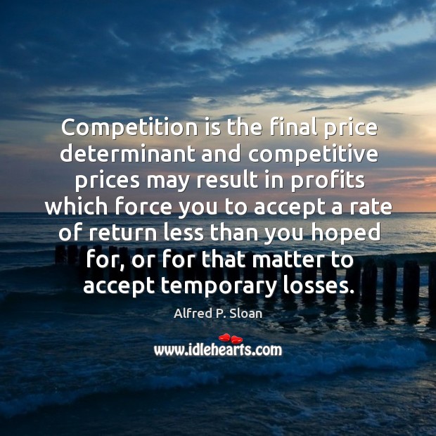 Competition is the final price determinant and competitive prices Alfred P. Sloan Picture Quote