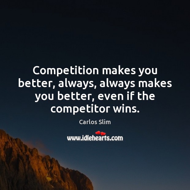 Competition makes you better, always, always makes you better, even if the Carlos Slim Picture Quote
