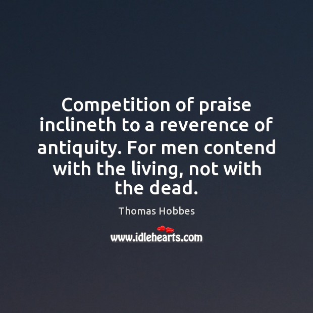 Competition of praise inclineth to a reverence of antiquity. For men contend Thomas Hobbes Picture Quote
