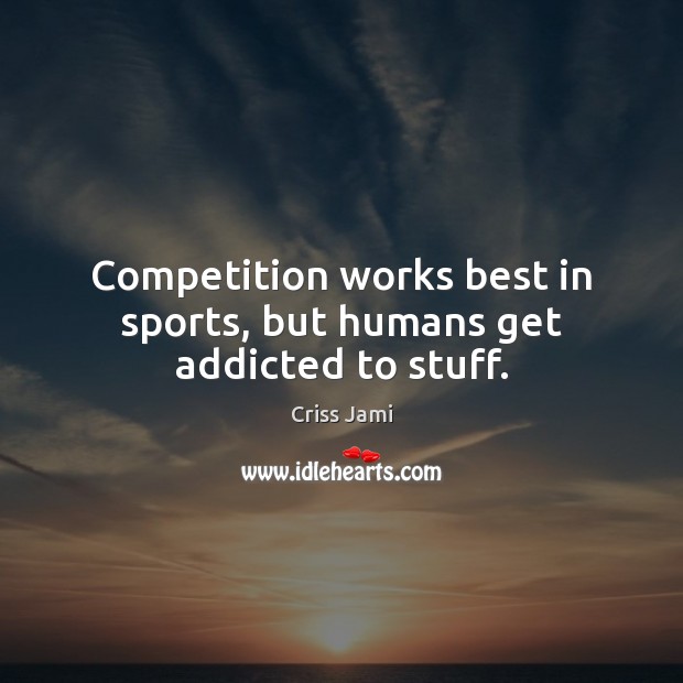 Competition works best in sports, but humans get addicted to stuff. Criss Jami Picture Quote