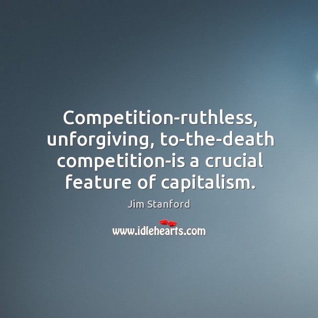 Competition-ruthless, unforgiving, to-the-death competition-is a crucial feature of capitalism. Jim Stanford Picture Quote