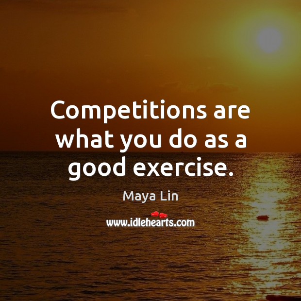 Competitions are what you do as a good exercise. Maya Lin Picture Quote