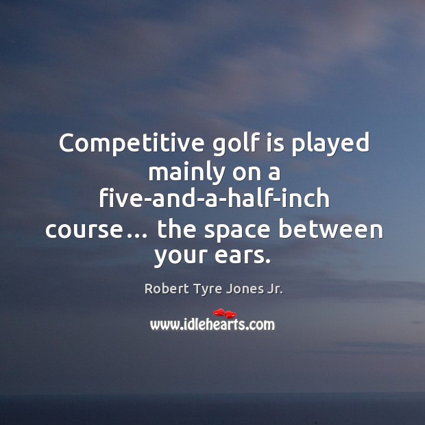 Competitive golf is played mainly on a five-and-a-half-inch course… the space between your ears. Robert Tyre Jones Jr. Picture Quote